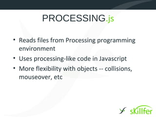 PROCESSING.js

• Reads files from Processing programming
  environment
• Uses processing-like code in Javascript
• More fl...