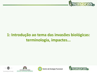 Identificação e controlo eficiente de plantas invasoras|7 Maio 15 | Vale de Cambra www.invasoras.pt 3/50
1: Introdução ao tema das invasões biológicas:
terminologia, impactes...
 