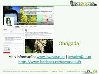 Identificação e controlo eficiente de plantas invasoras|7 Maio 15 | Vale de Cambra www.invasoras.pt 48/50
Obrigada!
Mais informação: www.invasoras.pt | invader@uc.pt
https://www.facebook.com/InvasorasPt
 