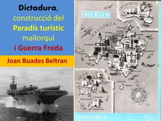 Dictadura,
construcció del
Paradís turístic
mallorquí
i Guerra Freda
Joan Buades Beltran
 