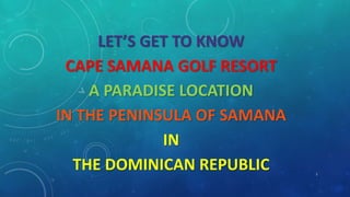 1
LET’S GET TO KNOW
CAPE SAMANA GOLF RESORT
A PARADISE LOCATION
IN THE PENINSULA OF SAMANA
IN
THE DOMINICAN REPUBLIC
 