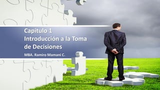 Capítulo 1
Introducción a la Toma
de Decisiones
MBA. Ramiro Mamani C.
 