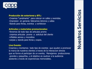 Nuestros Servicios
Producción de exteriores y BTL:
-Creamos “Landmarks” para colocar en calles y avenidas.
-Impresion en general, fabicamos letreros y vallas
-Stands para ferias, eventos y exhibicion

Articulos y materiales promocionales:
-Tenemos de todo tipo de articulos promo
 creamos articulos promo a solicitud del cliente
-inflables aereos y monolitos
-carpas y stands para ferias y expos.

Live Events:
Creamos y montamos todo tipo de eventos que ayuden a promover
la marca de nuestros clientes a traves de la interaccion directa
que se forma al participar de un evento; Manejamos producciones
 grandes y pequeñas, y el objetivo es cautivar a la audiencia
asistente a través de experiencias memorables.
 