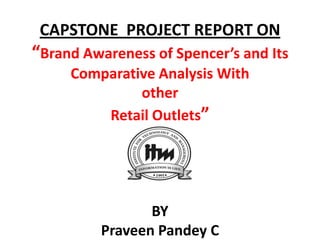 CAPSTONE PROJECT REPORT ON
“Brand Awareness of Spencer’s and Its
     Comparative Analysis With
              other
         Retail Outlets”




                BY
         Praveen Pandey C
 