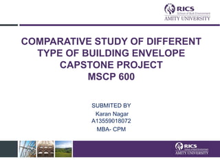 COMPARATIVE STUDY OF DIFFERENT
TYPE OF BUILDING ENVELOPE
CAPSTONE PROJECT
MSCP 600
SUBMITED BY
Karan Nagar
A13559018072
MBA- CPM
 