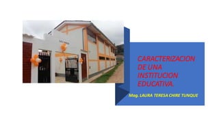 CARACTERIZACION
DE UNA
INSTITUCION
EDUCATIVA.
Mag. LAURA TERESA CHIRE TUNQUE
 