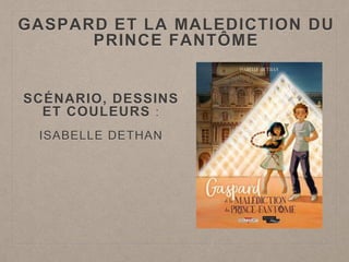 GASPARD ET LA MALEDICTION DU
PRINCE FANTÔME
SCÉNARIO, DESSINS
ET COULEURS :
ISABELLE DETHAN
 