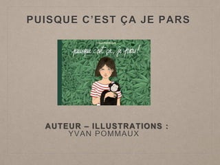 PUISQUE C’EST ÇA JE PARS
AUTEUR – ILLUSTRATIONS :
YVAN POMMAUX
 