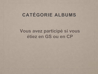 CATÉGORIE ALBUMS
Vous avez participé si vous
étiez en GS ou en CP
 