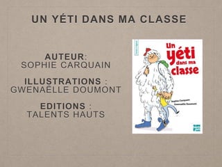 UN YÉTI DANS MA CLASSE
AUTEUR:
SOPHIE CARQUAIN
ILLUSTRATIONS :
GWENAËLLE DOUMONT
EDITIONS :
TALENTS HAUTS
 