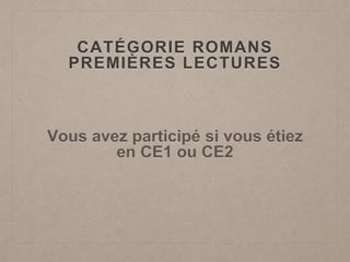 CATÉGORIE ROMANS
PREMIÈRES LECTURES
Vous avez participé si vous étiez
en CE1 ou CE2
 
