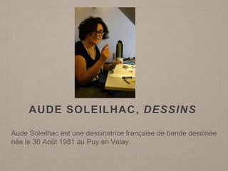AUDE SOLEILHAC, DESSINS
Aude Soleilhac est une dessinatrice française de bande dessinée
née le 30 Août 1981 au Puy en Velay.
 