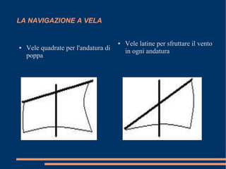 LA NAVIGAZIONE A VELA
● Vele quadrate per l'andatura di
poppa
● Vele latine per sfruttare il vento
in ogni andatura
 