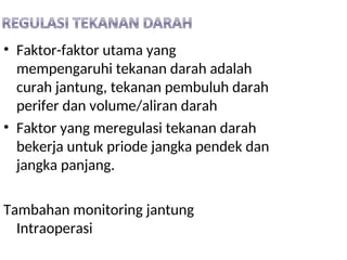 • Faktor-faktor utama yang
mempengaruhi tekanan darah adalah
curah jantung, tekanan pembuluh darah
perifer dan volume/aliran darah
• Faktor yang meregulasi tekanan darah
bekerja untuk priode jangka pendek dan
jangka panjang.
Tambahan monitoring jantung
Intraoperasi
 