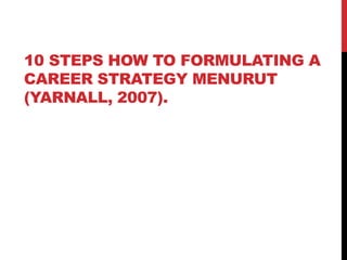 10 STEPS HOW TO FORMULATING A
CAREER STRATEGY MENURUT
(YARNALL, 2007).
 
