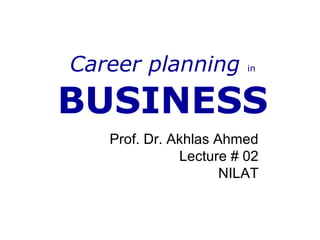 Career planning in
BUSINESS
Prof. Dr. Akhlas Ahmed
Lecture # 02
NILAT
 