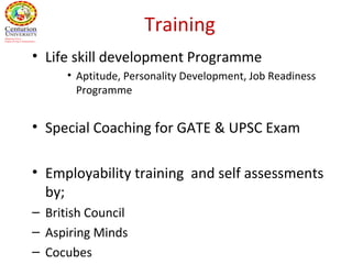 Training
• Life skill development Programme
• Aptitude, Personality Development, Job Readiness
Programme
• Special Coaching for GATE & UPSC Exam
• Employability training and self assessments
by;
– British Council
– Aspiring Minds
– Cocubes
 