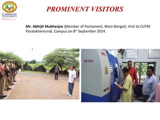 PROMINENT VISITORS
Mr. Abhijit Mukherjee (Member of Parliament, West Bengal), Visit to CUTM
Paralakhemundi, Campus on 8th
September 2014.
 