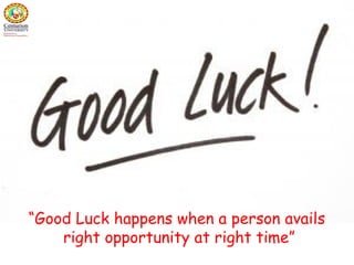 “Good Luck happens when a person avails
right opportunity at right time”
 