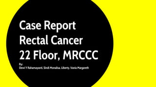Case Report
Rectal Cancer
22 Floor, MRCCC
By:
Dewi Y Rahamayanti, Sindi Monalisa, Liberty, Vania Margareth
 