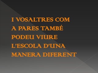 I VOSALTRES COM
A PARES TAMBÉ
PODEU VIURE
L’ESCOLA D’UNA
MANERA DIFERENT
 