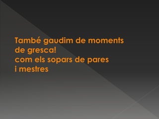 També gaudim de moments
de gresca!
com els sopars de pares
i mestres
 