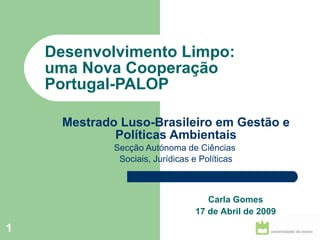 Mestrado Luso-Brasileiro em Gestão e Políticas Ambientais Secção Autónoma de Ciências  Sociais, Jurídicas e Políticas Desenvolvimento Limpo:  uma Nova Cooperação  Portugal-PALOP Carla Gomes 17 de Abril de 2009 