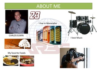 ABOUT ME I live in Maracaibo CARLOS ELMIN I love Music My favorite Foods 