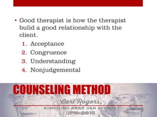 COUNSELING METHOD
• Good therapist is how the therapist
bulid a good relationship with the
client.
1. Acceptance
2. Congruence
3. Understanding
4. Nonjudgemental
17 Maret 2016
 