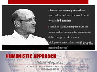 HUMANISTIC APPROACH
• Human have natural potential, can
reach self-actualize and through which
we can find meaning
• (berfokus pada kemampuan manusia
untuk berfikir secara sadar dan rasional
dalam mengendalikan hasrat
biologisnya, serta dalam meraih potensi
maksimal mereka)
17 Maret 2016
 