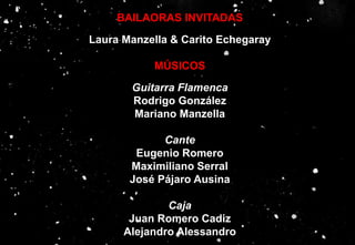 BAILAORAS INVITADAS
Laura Manzella & Carito Echegaray
MÚSICOS
Guitarra Flamenca
Rodrigo González
Mariano Manzella
Cante
Eugenio Romero
Maximiliano Serral
José Pájaro Ausina
Caja
Juan Romero Cadiz
Alejandro Alessandro