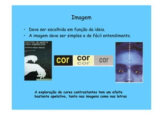 Imagem

• Deve ser escolhida em função da ideia.
• A imagem deve ser simples e de fácil entendimento.




     A exploração de cores contrastantes tem um efeito
     bastante apelativo, tanto nas imagens como nas letras
 
