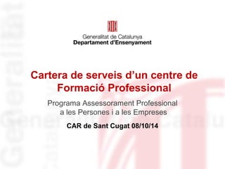Programa Assessorament Professional
a les Persones i a les Empreses
CAR de Sant Cugat 08/10/14
Cartera de serveis d’un centre de
Formació Professional
 