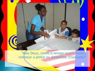 “ Meu Deus, como o tempo voa!!!! Vamos começar a pintar os desenhos, criançada?” 