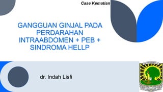 GANGGUAN GINJAL PADA
PERDARAHAN
INTRAABDOMEN + PEB +
SINDROMA HELLP
dr. Indah Lisfi
Case Kematian
 