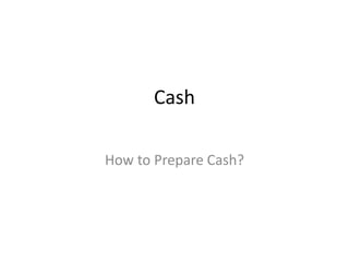 Cash
How to Prepare Cash?
 