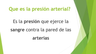 Que es la presión arterial?
Es la presión que ejerce la
sangre contra la pared de las
arterias
 