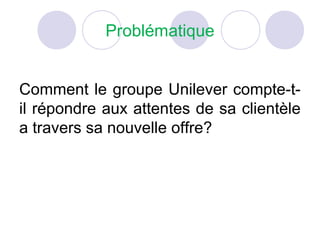 Problématique
Comment le groupe Unilever compte-t-
il répondre aux attentes de sa clientèle
a travers sa nouvelle offre?
 