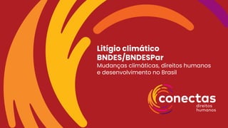 Litígio climático
BNDES/BNDESPar
Mudanças climáticas, direitos humanos
e desenvolvimento no Brasil
 