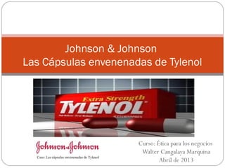 Johnson & Johnson
Las Cápsulas envenenadas de Tylenol




                      Curso: Ética para los negocios
                       Walter Cangalaya Marquina
                              Abril de 2013
 