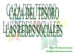 CAZA DEL TESORO LAS REDES SOCIALES Víctor M. Betanzos Sabao Milagrosa Domínguez Suraña 