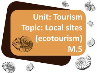 Unit: Tourism
Topic: Local sites
   (ecotourism)
              M.5
 