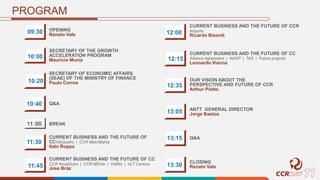 PROGRAM
09:30 OPENING
Renato Vale
10:00
SECRETARY OF THE GROWTH
ACCELERATION PROGRAM
Maurício Muniz
10:20
SECRETARY OF ECONOMIC AFFAIRS
(SEAE) OF THE MINISTRY OF FINANCE
Paulo Correa
10:40 Q&A
11:30
CURRENT BUSINESS AND THE FUTURE OF
CCViaQuatro | CCR MetrôBahia
Italo Roppa
11:45
CURRENT BUSINESS AND THE FUTURE OF CC
CCR NovaDutra | CCR MSVia | ViaRio | VLT Carioca
Jose Bráz
12:00
CURRENT BUSINESS AND THE FUTURE OF CCR
Airports
Ricardo Bisordi
12:35
OUR VISION ABOUT THE
PERSPECTIVE AND FUTURE OF CCR
Arthur Piotto
12:15
CURRENT BUSINESS AND THE FUTURE OF CC
Alliance Agreement | NASP | TAS | Future projects
Leonardo Vianna
ANTT GENERAL DIRECTOR
Jorge Bastos13:05
13:15
13:30
CLOSING
Renato Vale
Q&A
BREAK11:00
 