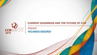 RICARDO BISORDI
Airports
2015
CURRENT BUSINNESS AND THE FUTURE OF CCR
 