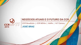 JOSÉ BRAZ
NEGÓCIOS ATUAIS E O FUTURO DA CCR
CCR NovaDutra | CCR MSVia | ViaRio | VLT Carioca
2015
 