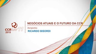 RICARDO BISORDI2015
NEGÓCIOS ATUAIS E O FUTURO DA CCR
Aeroportos
 