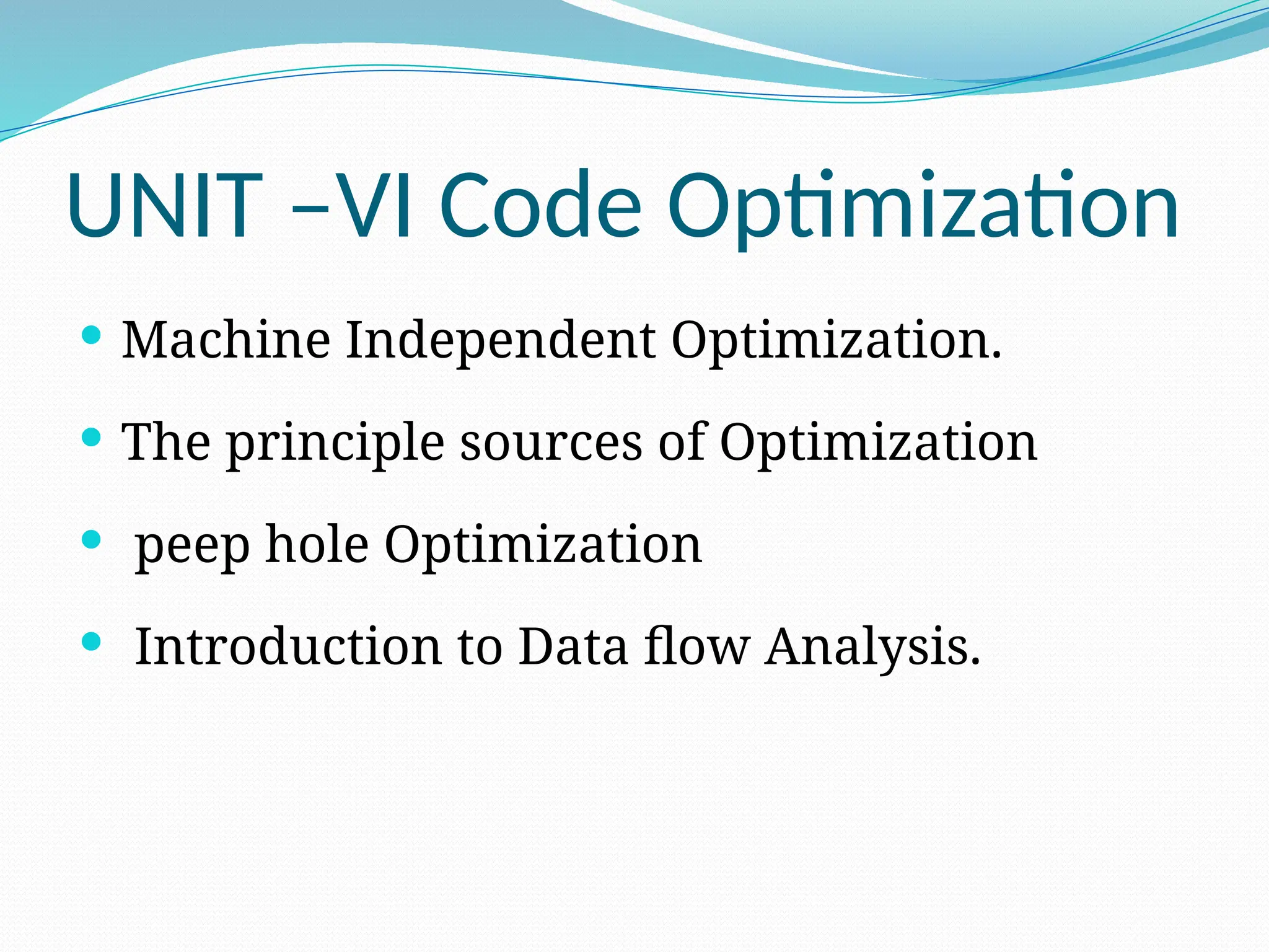UNIT –VI Code Optimization
 Machine Independent Optimization.
 The principle sources of Optimization
 peep hole Optimization
 Introduction to Data flow Analysis.
 