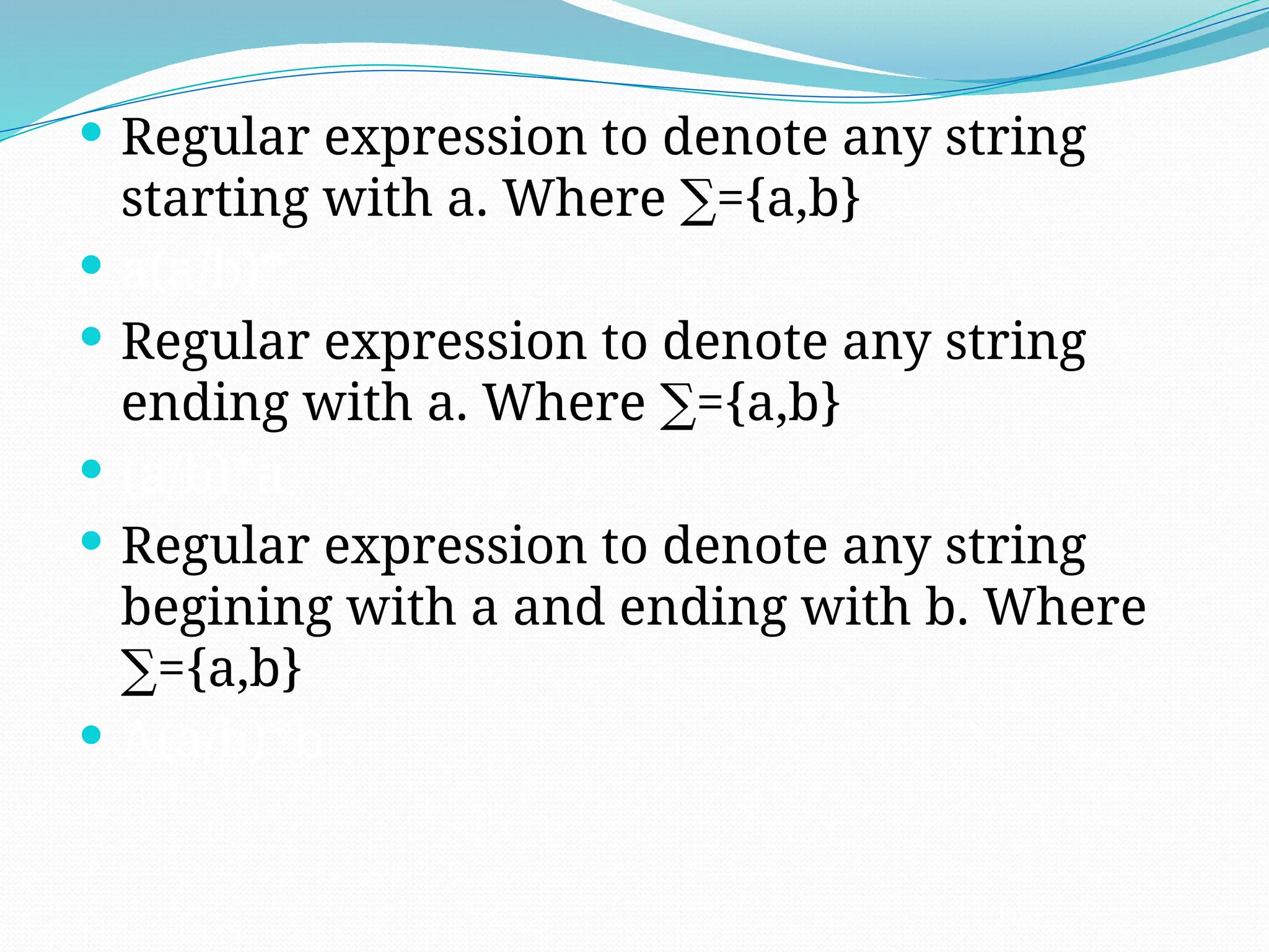  Regular expression to denote any string
starting with a. Where ={a,b}
∑
 a(a/b)*
 Regular expression to denote any string
ending with a. Where ={a,b}
∑
 (a/b)*a
 Regular expression to denote any string
begining with a and ending with b. Where
={a,b}
∑
 A(a/b)*b
 