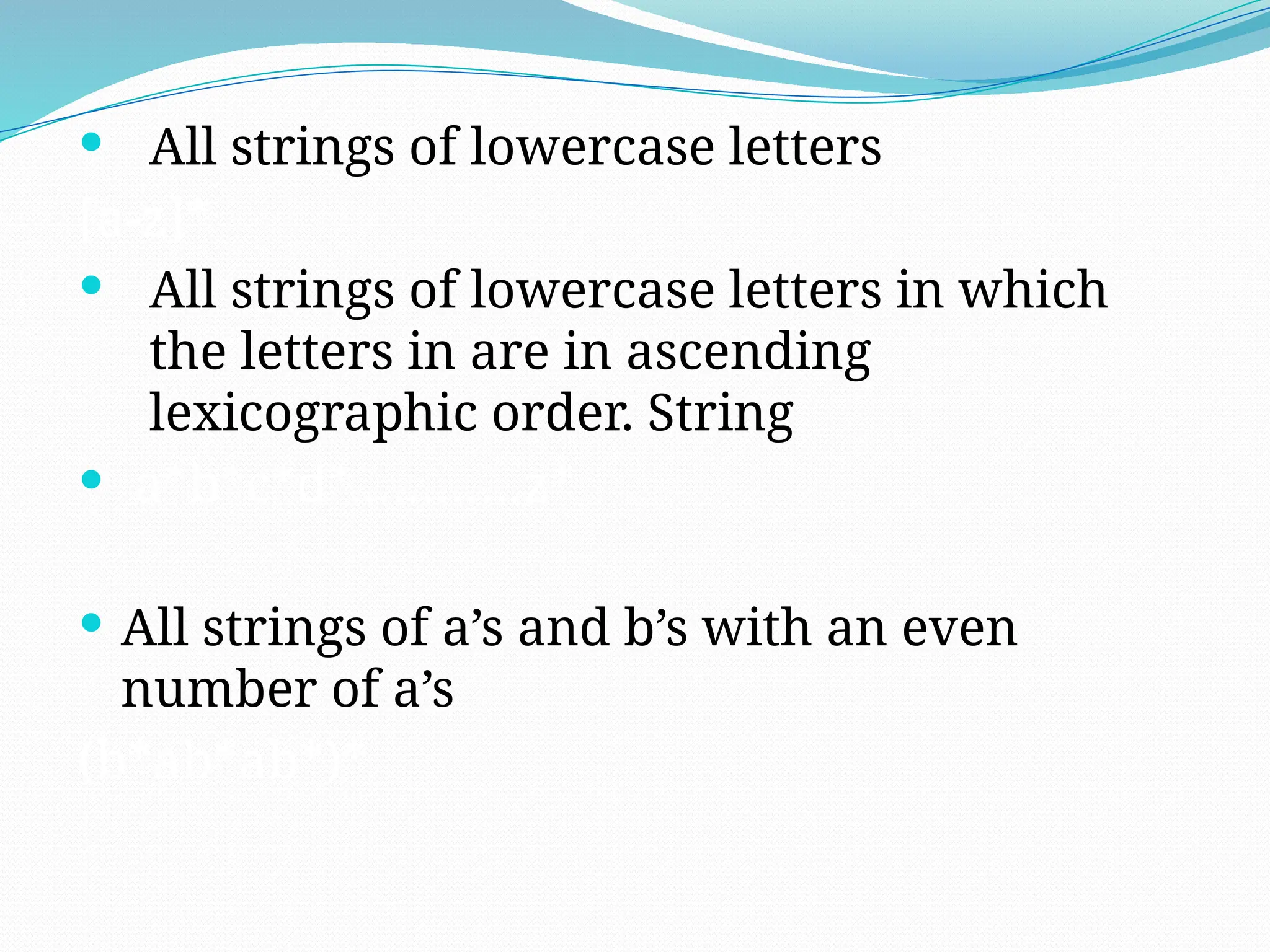  All strings of lowercase letters
[a-z]*
 All strings of lowercase letters in which
the letters in are in ascending
lexicographic order. String
 a*b*c*d*…………z*
 All strings of a’s and b’s with an even
number of a’s
(b*ab*ab*)*
 