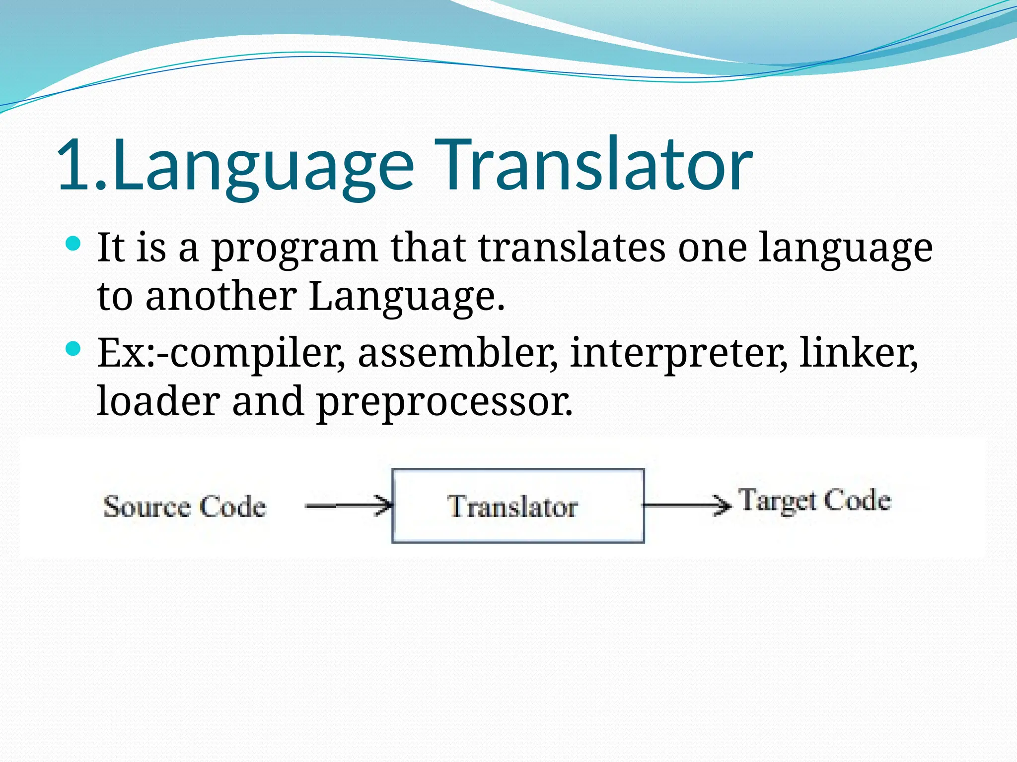 1.Language Translator
 It is a program that translates one language
to another Language.
 Ex:-compiler, assembler, interpreter, linker,
loader and preprocessor.
 